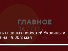 Шесть главных новостей Украины и мира на 19:00 2 мая