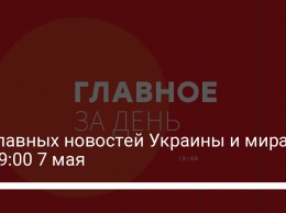 11 главных новостей Украины и мира на 19:00 7 мая
