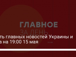 Шесть главных новостей Украины и мира на 19:00 15 мая