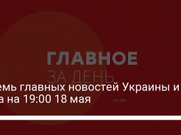 Восемь главных новостей Украины и мира на 19:00 18 мая