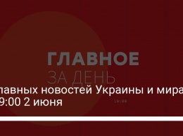 11 главных новостей Украины и мира на 19:00 2 июня