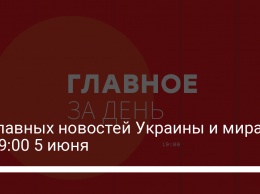 12 главных новостей Украины и мира на 19:00 5 июня