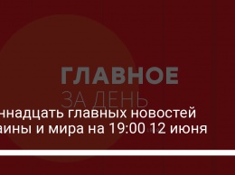 Одиннадцать главных новостей Украины и мира на 19:00 12 июня
