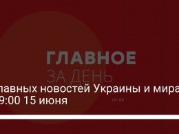 16 главных новостей Украины и мира на 19:00 15 июня