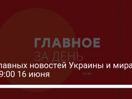 11 главных новостей Украины и мира на 19:00 16 июня