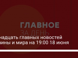 Двенадцать главных новостей Украины и мира на 19:00 18 июня