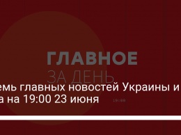 Восемь главных новостей Украины и мира на 19:00 23 июня