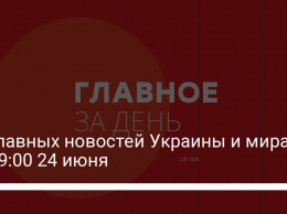 10 главных новостей Украины и мира на 19:00 24 июня