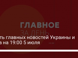 Шесть главных новостей Украины и мира на 19:00 5 июля