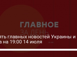 Десять главных новостей Украины и мира на 19:00 14 июля