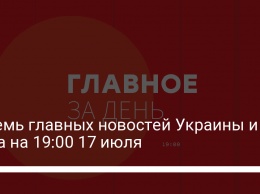 Восемь главных новостей Украины и мира на 19:00 17 июля