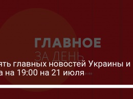 Десять главных новостей Украины и мира на 19:00 на 21 июля