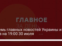 Восемь главных новостей Украины и мира на 19:00 30 июля