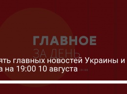 Девять главных новостей Украины и мира на 19:00 10 августа