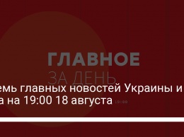 Восемь главных новостей Украины и мира на 19:00 18 августа