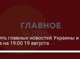 Девять главных новостей Украины и мира на 19:00 19 августа