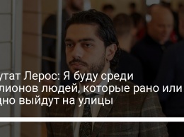 Депутат Лерос: Я буду среди миллионов людей, которые рано или поздно выйдут на улицы