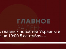 Пять главных новостей Украины и мира на 19:00 5 сентября