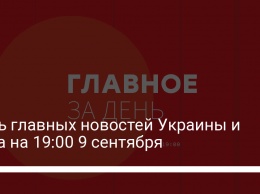 Семь главных новостей Украины и мира на 19:00 9 сентября