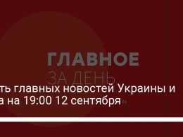 Шесть главных новостей Украины и мира на 19:00 12 сентября