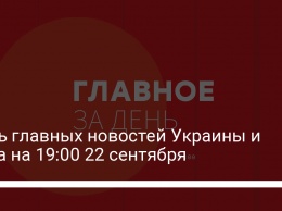 Семь главных новостей Украины и мира на 19:00 22 сентября