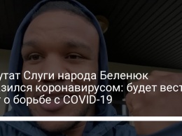 Депутат Слуги народа Беленюк заразился коронавирусом: будет вести блог о борьбе с COVID-19