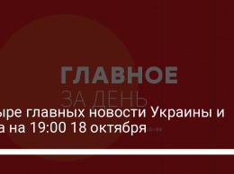 Четыре главных новости Украины и мира на 19:00 18 октября