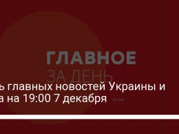 Семь главных новостей Украины и мира на 19:00 7 декабря