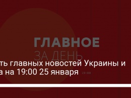 Шесть главных новостей Украины и мира на 19:00 25 января