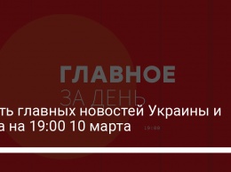 Шесть главных новостей Украины и мира на 19:00 10 марта