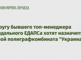 Подругу бывшего топ-менеджера скандального ЕДАПСа хотят назначить главой полиграфкомбината "Украина"