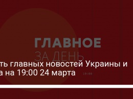 Шесть главных новостей Украины и мира на 19:00 24 марта