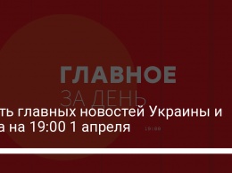Шесть главных новостей Украины и мира на 19:00 1 апреля