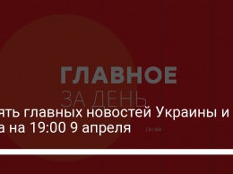 Девять главных новостей Украины и мира на 19:00 9 апреля