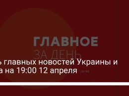 Пять главных новостей Украины и мира на 19:00 12 апреля