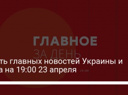 Шесть главных новостей Украины и мира на 19:00 23 апреля