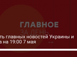 Шесть главных новостей Украины и мира на 19:00 7 мая