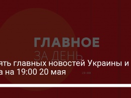 Девять главных новостей Украины и мира на 19:00 20 мая