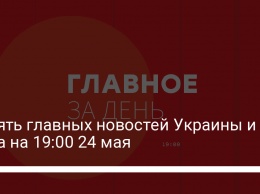 Девять главных новостей Украины и мира на 19:00 24 мая