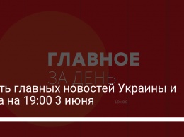 Шесть главных новостей Украины и мира на 19:00 3 июня