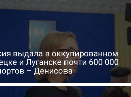 Россия выдала в оккупированном Донецке и Луганске почти 600 000 паспортов - Денисова