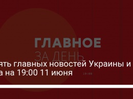 Девять главных новостей Украины и мира на 19:00 11 июня