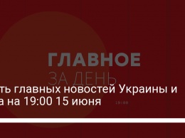 Шесть главных новостей Украины и мира на 19:00 15 июня