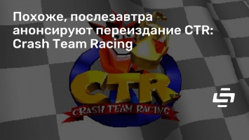 Похоже, послезавтра анонсируют переиздание CTR: Crash Team Racing