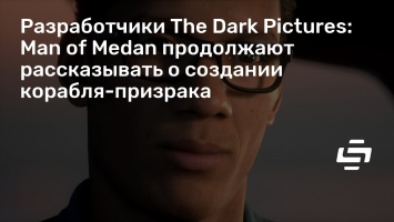 Разработчики The Dark Pictures: Man of Medan продолжают рассказывать о создании корабля-призрака