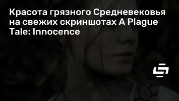 Красота грязного Средневековья на свежих скриншотах A Plague Tale: Innocence