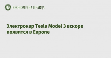 Электрокар Tesla Model 3 вскоре появится в Европе