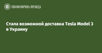 Стала возможной доставка Tesla Model 3 в Украину