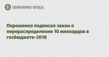 Порошенко подписал закон о перераспределении 10 миллардов в госбюджете-2018
