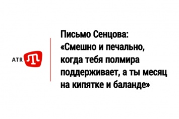 Письмо Сенцова: «Смешно и печально, когда тебя полмира поддерживает, а ты месяц на кипятке и баланде»